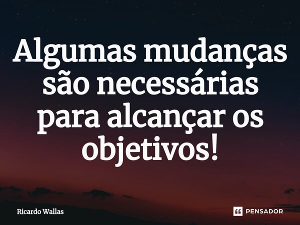 ⁠Algumas mudanças são necessárias para alcançar os objetivos!... Frase de Ricardo Wallas.