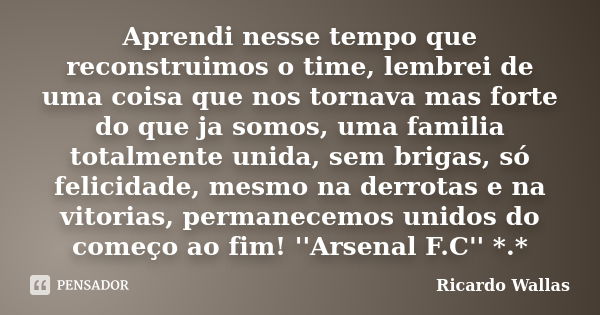 Aprendi nesse tempo que reconstruimos o time, lembrei de uma coisa que nos tornava mas forte do que ja somos, uma familia totalmente unida, sem brigas, só felic... Frase de Ricardo Wallas.