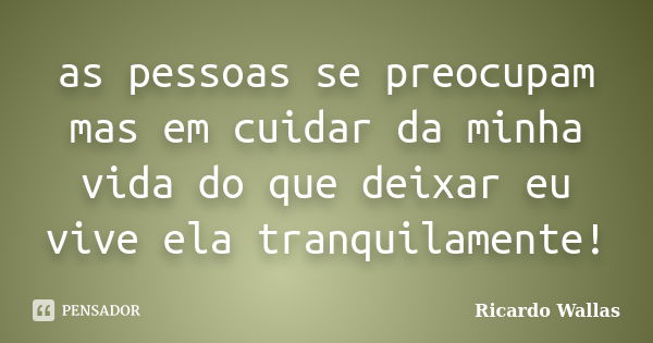 as pessoas se preocupam mas em cuidar da minha vida do que deixar eu vive ela tranquilamente!... Frase de Ricardo Wallas.