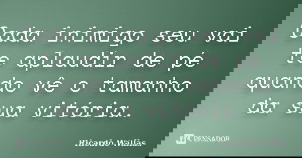 Cada inimigo seu vai te aplaudir de pé quando vê o tamanho da sua vitória.... Frase de Ricardo Wallas.