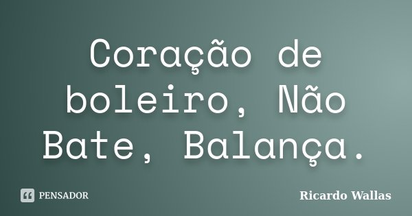 Coração de boleiro, Não Bate, Balança.... Frase de Ricardo Wallas.