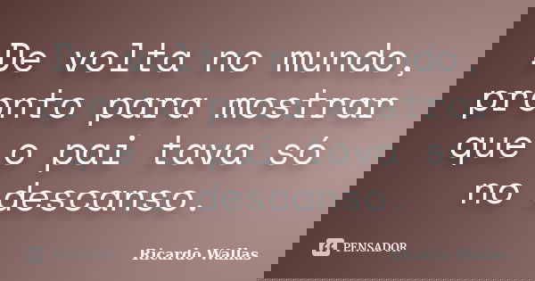 De volta no mundo, pronto para mostrar que o pai tava só no descanso.... Frase de Ricardo Wallas.