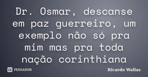 Dr. Osmar, descanse em paz guerreiro, um exemplo não só pra mim mas pra toda nação corinthiana... Frase de Ricardo Wallas.