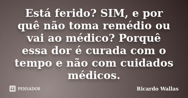 Está ferido? SIM, e por quê não toma remédio ou vai ao médico? Porquê essa dor é curada com o tempo e não com cuidados médicos.... Frase de Ricardo Wallas.