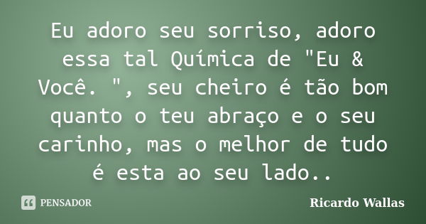 Eu adoro seu sorriso, adoro essa tal Química de "Eu & Você. ", seu cheiro é tão bom quanto o teu abraço e o seu carinho, mas o melhor de tudo é es... Frase de Ricardo Wallas.