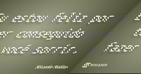 Eu estou feliz por ter conseguido fazer você sorrir.... Frase de Ricardo Wallas.