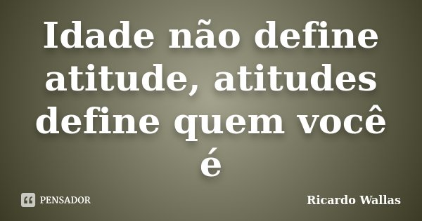 Idade não define atitude, atitudes define quem você é... Frase de Ricardo Wallas.