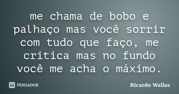 me chama de bobo e palhaço mas você sorrir com tudo que faço, me critica mas no fundo você me acha o máximo.... Frase de Ricardo Wallas.