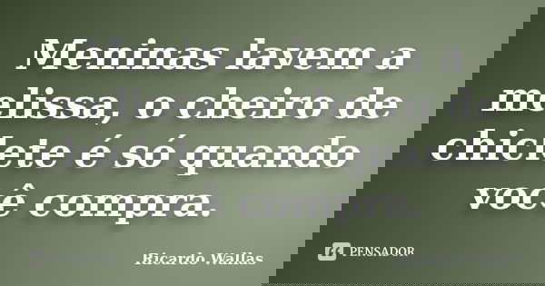Meninas lavem a melissa, o cheiro de chiclete é só quando você compra.... Frase de Ricardo Wallas.