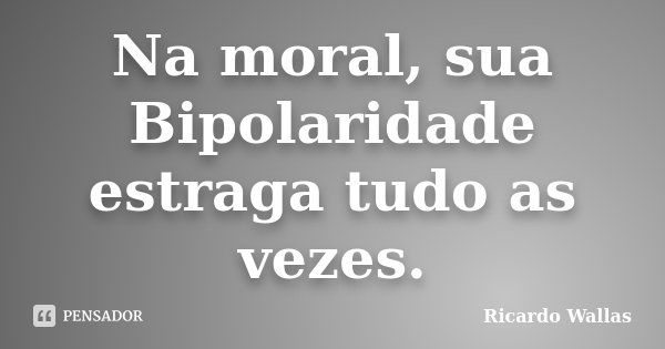 Na moral, sua Bipolaridade estraga tudo as vezes.... Frase de Ricardo Wallas.