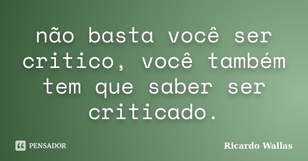 não basta você ser critico, você também tem que saber ser criticado.... Frase de Ricardo Wallas.