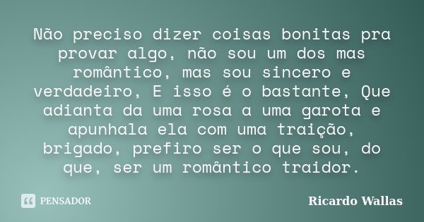 Não preciso dizer coisas bonitas pra provar algo, não sou um dos mas romântico, mas sou sincero e verdadeiro, E isso é o bastante, Que adianta da uma rosa a uma... Frase de Ricardo Wallas.