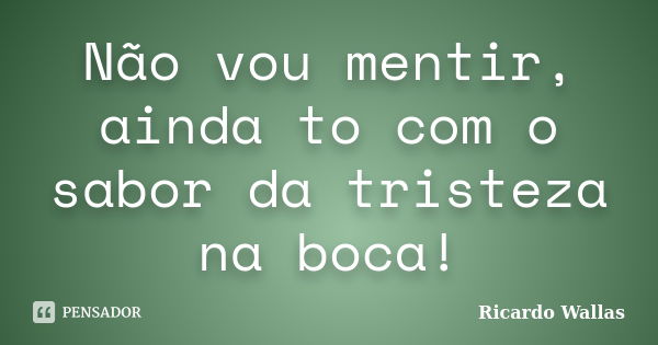 Não vou mentir, ainda to com o sabor da tristeza na boca!... Frase de Ricardo Wallas.