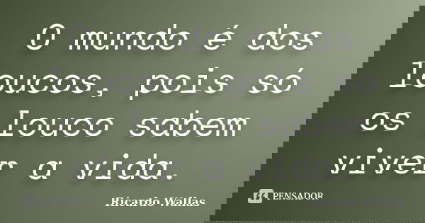 O mundo é dos loucos, pois só os louco sabem viver a vida.... Frase de Ricardo Wallas.