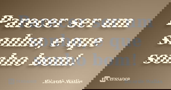 Parecer ser um sonho, e que sonho bom!... Frase de Ricardo Wallas.