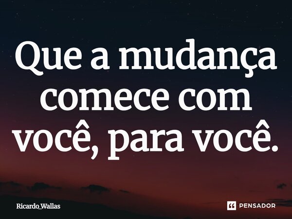 ⁠Que a mudança comece com você, para você.... Frase de Ricardo_Wallas.