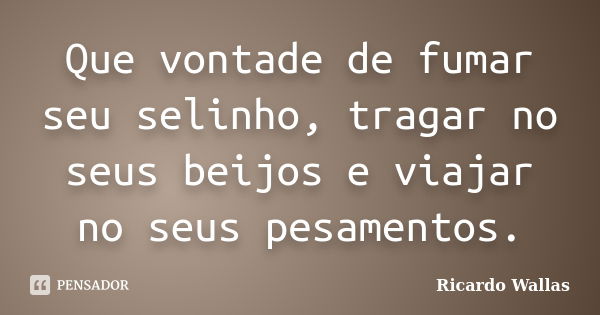 Que vontade de fumar seu selinho, tragar no seus beijos e viajar no seus pesamentos.... Frase de Ricardo Wallas.