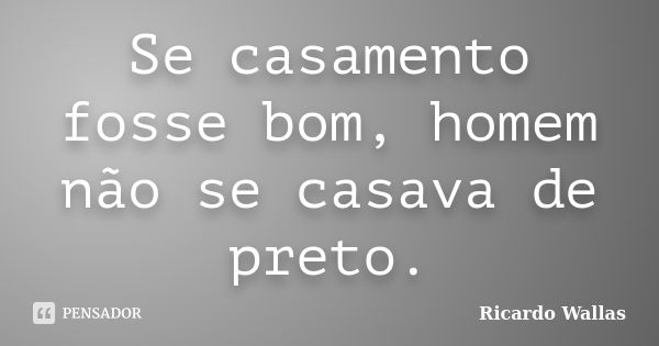 Se casamento fosse bom, homem não se casava de preto.... Frase de Ricardo Wallas.