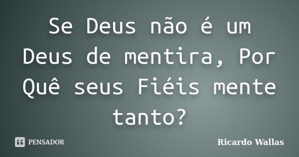 Se Deus não é um Deus de mentira, Por Quê seus Fiéis mente tanto?... Frase de Ricardo Wallas.