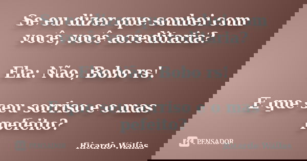 Se eu dizer que sonhei com você, você acreditaria? Ela: Não, Bobo rs! E que seu sorriso e o mas pefeito?... Frase de Ricardo Wallas.