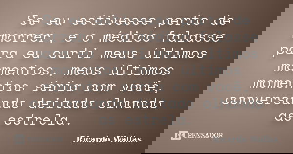Se eu estivesse perto de morrer, e o médico falasse para eu curti meus últimos momentos, meus últimos momentos séria com você, conversando deitado olhando as es... Frase de Ricardo Wallas.