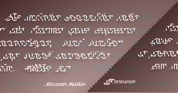 Se minha escolha não for da forma que espero que aconteça, vai valer a pena pq você acredito em mim. #Mãe sz... Frase de Ricardo Wallas.