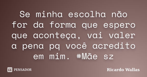 Se minha escolha não for da forma que espero que aconteça, vai valer a pena pq você acredito em mim. #Mãe sz... Frase de Ricardo Wallas.