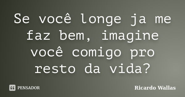 Se você longe ja me faz bem, imagine você comigo pro resto da vida?... Frase de Ricardo Wallas.