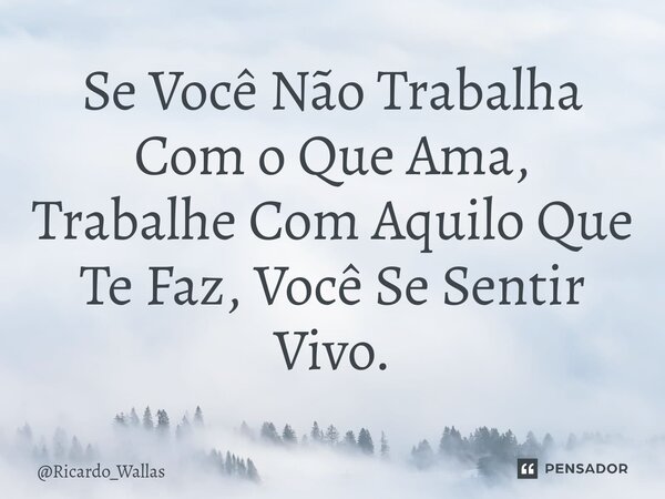 Se Você Não Trabalha Com o Que Ama, Trabalhe Com Aquilo Que Te Faz, Você Se Sentir Vivo.... Frase de Ricardo_Wallas.