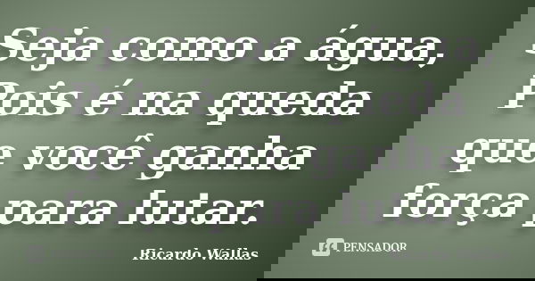 Seja como a água, Pois é na queda que você ganha força para lutar.... Frase de Ricardo Wallas.