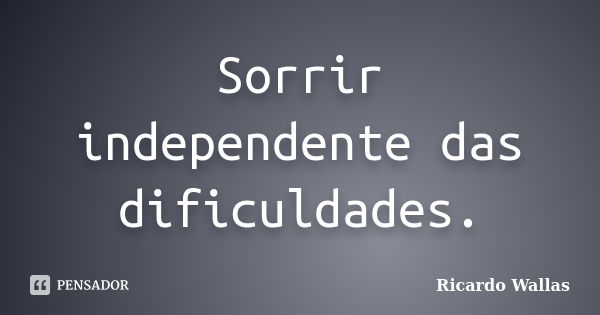 Sorrir independente das dificuldades.... Frase de Ricardo Wallas.