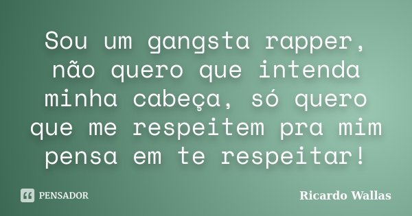 Sou um gangsta rapper, não quero que intenda minha cabeça, só quero que me respeitem pra mim pensa em te respeitar!... Frase de Ricardo Wallas.