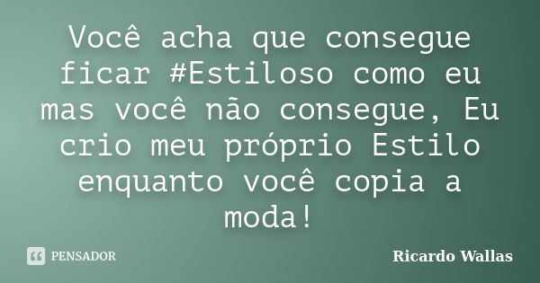 Você acha que consegue ficar #Estiloso como eu mas você não consegue, Eu crio meu próprio Estilo enquanto você copia a moda!... Frase de Ricardo Wallas.