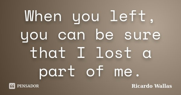 When you left, you can be sure that I lost a part of me.... Frase de Ricardo Wallas.