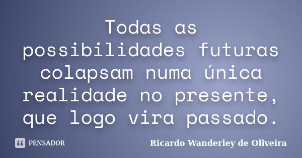 Todas as possibilidades futuras colapsam numa única realidade no presente, que logo vira passado.... Frase de Ricardo Wanderley de Oliveira.