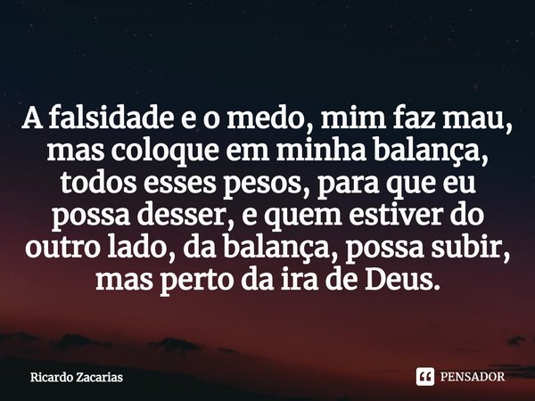 ⁠A falsidade e o medo, mim faz mau, mas coloque em minha balança, todos esses pesos, para que eu possa desser, e quem estiver do outro lado, da balança, possa s... Frase de Ricardo Zacarias.