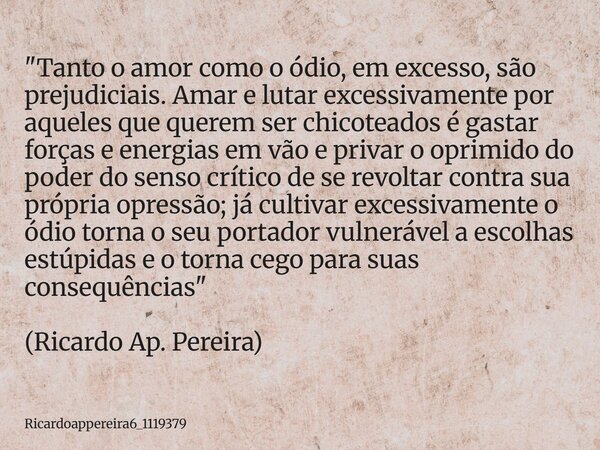 "Tanto o amor como o ódio, em excesso, são prejudiciais. Amar e lutar excessivamente por aqueles que querem ser chicoteados é gastar forças e energias em v... Frase de ricardoappereira6_1119379.