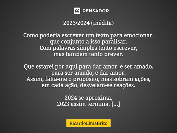 ⁠2023/2024 (Inédita) Como poderia escrever um texto para emocionar, que conjunto a isso paralisar. Com palavras simples tento escrever, mas também tento prever.... Frase de RicardoLimaBrito.