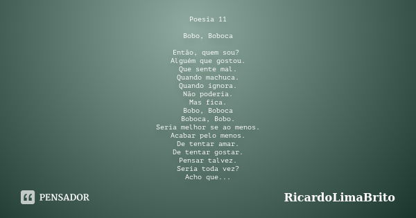 Poesia 11 Bobo, Boboca Então, quem sou? Alguém que gostou. Que sente mal. Quando machuca. Quando ignora. Não poderia. Mas fica. Bobo, Boboca Boboca, Bobo. Seria... Frase de RicardoLimaBrito.