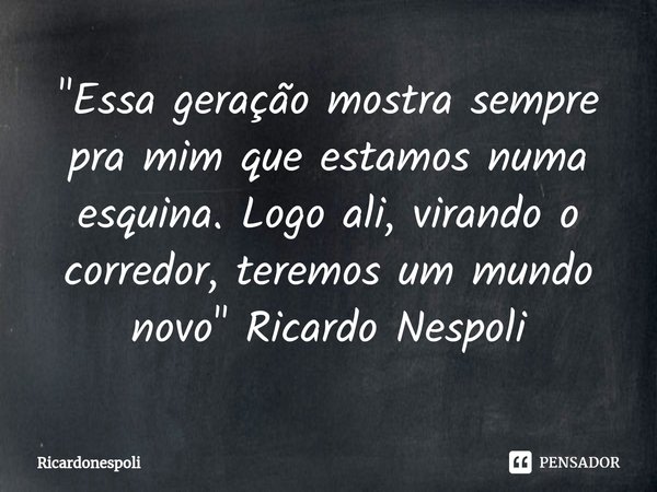 "⁠Essa geração mostra sempre pra mim que estamos numa esquina. Logo ali, virando o corredor, teremos um mundo novo" Ricardo Nespoli... Frase de Ricardonespoli.