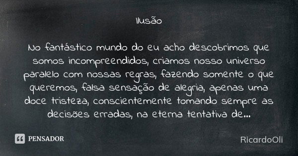 Ilusão No fantástico mundo do eu acho descobrimos que somos incompreendidos, criamos nosso universo paralelo com nossas regras, fazendo somente o que queremos, ... Frase de RicardoOli.