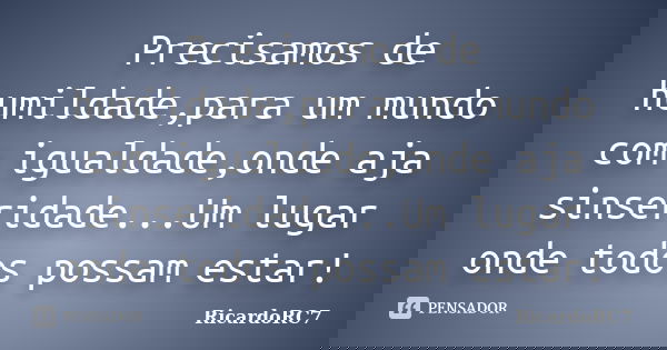 Precisamos de humildade,para um mundo com igualdade,onde aja sinseridade...Um lugar onde todos possam estar!... Frase de RicardoRC7.
