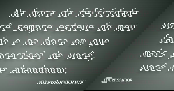 Na hora da felicidade você sempre esteve do meu lado e na hora em que mais precisei de você, você me abandonou.... Frase de RicardoRFKRICK.
