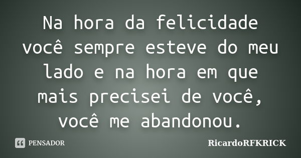 Na hora da felicidade você sempre esteve do meu lado e na hora em que mais precisei de você, você me abandonou.... Frase de RicardoRFKRICK.