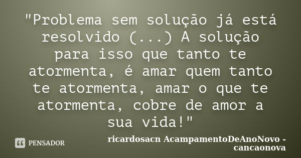 "Problema sem solução já está resolvido (...) A solução para isso que tanto te atormenta, é amar quem tanto te atormenta, amar o que te atormenta, cobre de... Frase de ricardosacn AcampamentoDeAnoNovo - cancaonova.