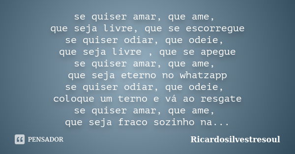 se quiser amar, que ame, que seja livre, que se escorregue se quiser odiar, que odeie, que seja livre , que se apegue se quiser amar, que ame, que seja eterno n... Frase de Ricardosilvestresoul.