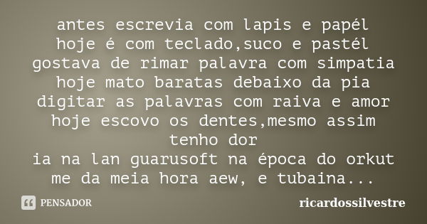 antes escrevia com lapis e papél hoje é com teclado,suco e pastél gostava de rimar palavra com simpatia hoje mato baratas debaixo da pia digitar as palavras com... Frase de ricardossilvestre.