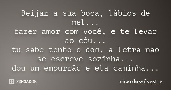 Beijar a sua boca, lábios de mel... fazer amor com você, e te levar ao céu... tu sabe tenho o dom, a letra não se escreve sozinha... dou um empurrão e ela camin... Frase de ricardossilvestre.