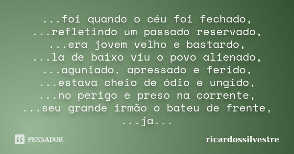 ...foi quando o céu foi fechado, ...refletindo um passado reservado, ...era jovem velho e bastardo, ...la de baixo viu o povo alienado, ...aguniado, apressado e... Frase de ricardossilvestre.