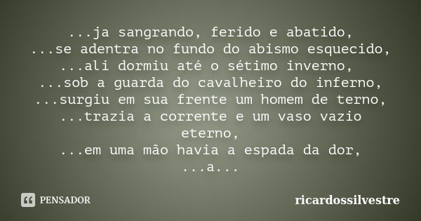 ...ja sangrando, ferido e abatido, ...se adentra no fundo do abismo esquecido, ...ali dormiu até o sétimo inverno, ...sob a guarda do cavalheiro do inferno, ...... Frase de ricardossilvestre.